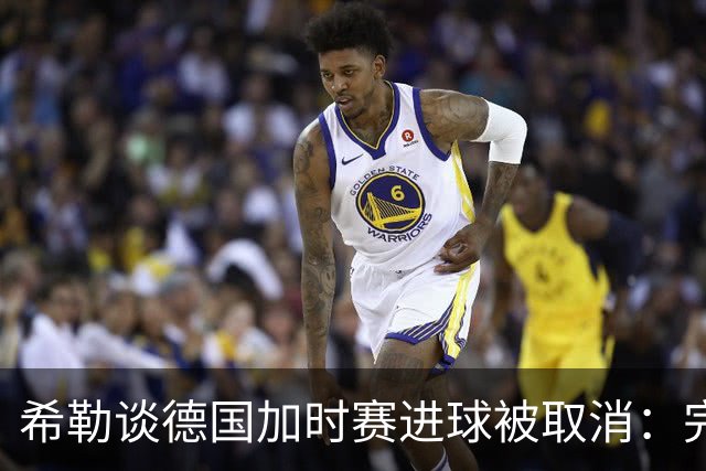 希勒谈德国加时赛进球被取消：完全不同意判罚，只是轻微碰到门将