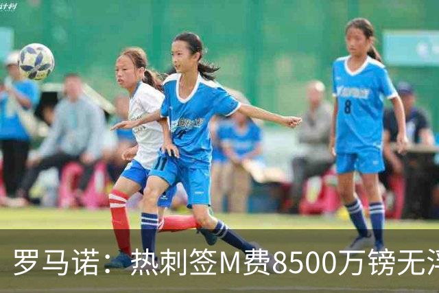 罗马诺：热刺签M费8500万镑无浮动，曼联努力到最后但拒匹配价格