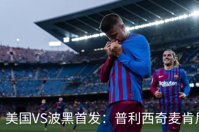 美国VS波黑首发：普利西奇麦肯尼先发 哲科出战
