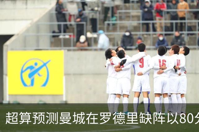 超算预测曼城在罗德里缺阵以80分结束本赛季