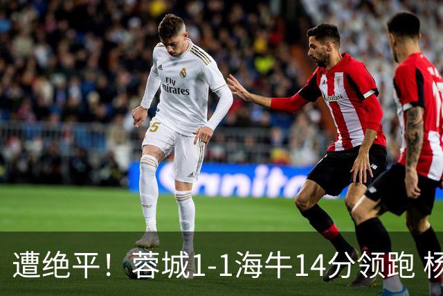 遭绝平！蓉城1-1海牛14分领跑 杨明洋建功杨聪救主 海牛仍倒数第3